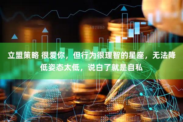 立盟策略 很爱你，但行为很理智的星座，无法降低姿态太低，说白了就是自私