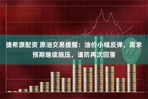 捷希源配资 原油交易提醒：油价小幅反弹，需求预期继续施压，谨防再次回落