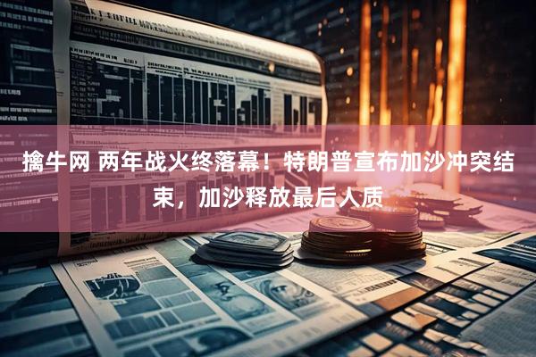 擒牛网 两年战火终落幕！特朗普宣布加沙冲突结束，加沙释放最后人质