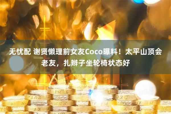 无忧配 谢贤懒理前女友Coco曝料!太平山顶会老友,扎辫子坐轮椅状态好
