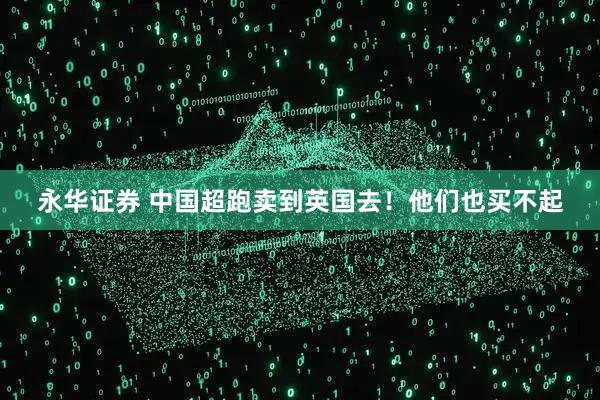 永华证券 中国超跑卖到英国去！他们也买不起