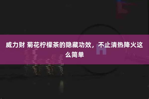 威力财 菊花柠檬茶的隐藏功效，不止清热降火这么简单