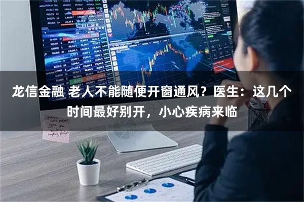 龙信金融 老人不能随便开窗通风？医生：这几个时间最好别开，小心疾病来临